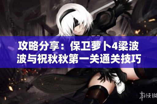 攻略分享：保卫萝卜4梁波波与祝秋秋第一关通关技巧解析