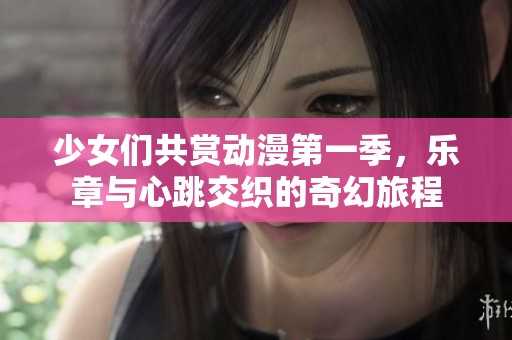 少女们共赏动漫第一季，乐章与心跳交织的奇幻旅程