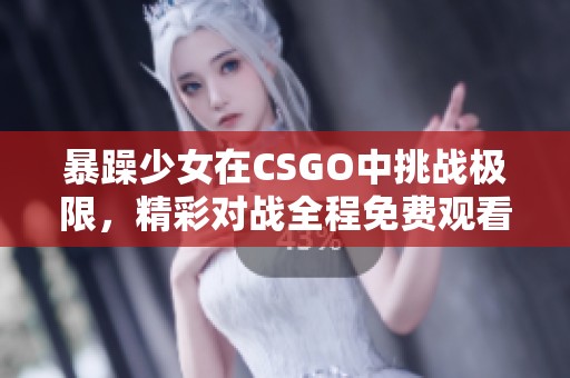 暴躁少女在CSGO中挑战极限，精彩对战全程免费观看