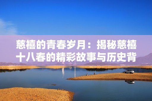 慈禧的青春岁月：揭秘慈禧十八春的精彩故事与历史背景