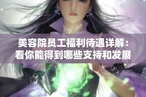 美容院员工福利待遇详解：看你能得到哪些支持和发展机会