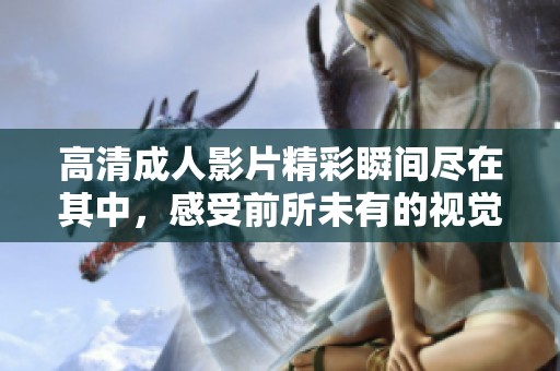 高清成人影片精彩瞬间尽在其中，感受前所未有的视觉享受