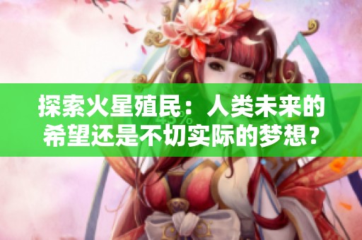 探索火星殖民：人类未来的希望还是不切实际的梦想？