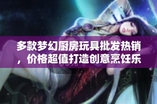 多款梦幻厨房玩具批发热销，价格超值打造创意烹饪乐趣