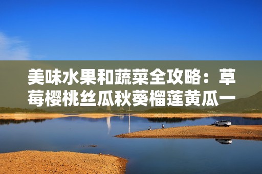 美味水果和蔬菜全攻略：草莓樱桃丝瓜秋葵榴莲黄瓜一网打尽