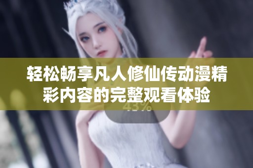轻松畅享凡人修仙传动漫精彩内容的完整观看体验
