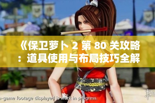 《保卫萝卜 2 第 80 关攻略：道具使用与布局技巧全解析》