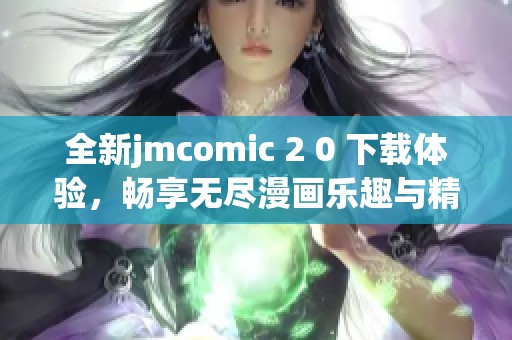 全新jmcomic 2 0 下载体验，畅享无尽漫画乐趣与精彩内容