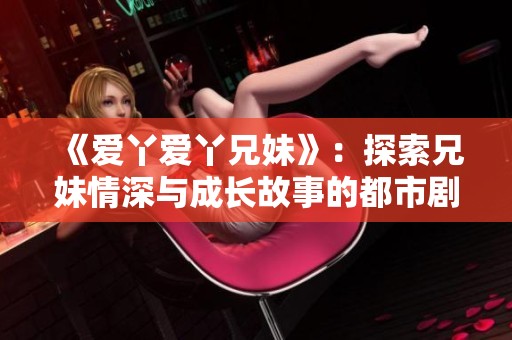 《爱丫爱丫兄妹》：探索兄妹情深与成长故事的都市剧新篇章