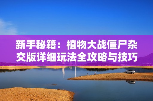 新手秘籍：植物大战僵尸杂交版详细玩法全攻略与技巧分享