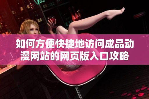 如何方便快捷地访问成品动漫网站的网页版入口攻略