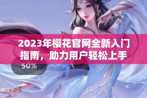 2023年樱花官网全新入门指南，助力用户轻松上手