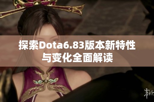 探索Dota6.83版本新特性与变化全面解读
