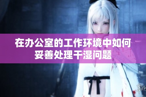 在办公室的工作环境中如何妥善处理干湿问题