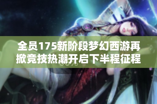 全员175新阶段梦幻西游再掀竞技热潮开启下半程征程
