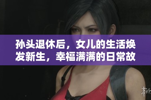孙头退休后，女儿的生活焕发新生，幸福满满的日常故事