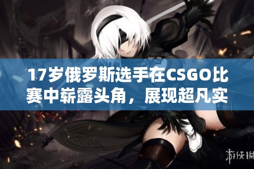 17岁俄罗斯选手在CSGO比赛中崭露头角，展现超凡实力