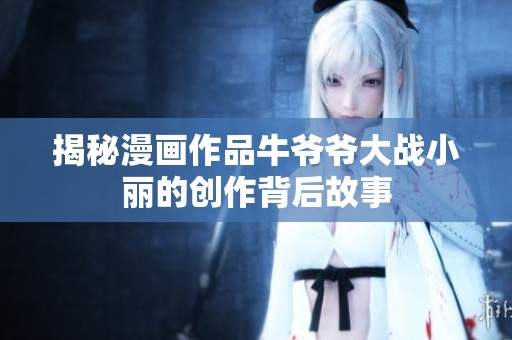 揭秘漫画作品牛爷爷大战小丽的创作背后故事