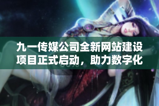 九一传媒公司全新网站建设项目正式启动，助力数字化发展