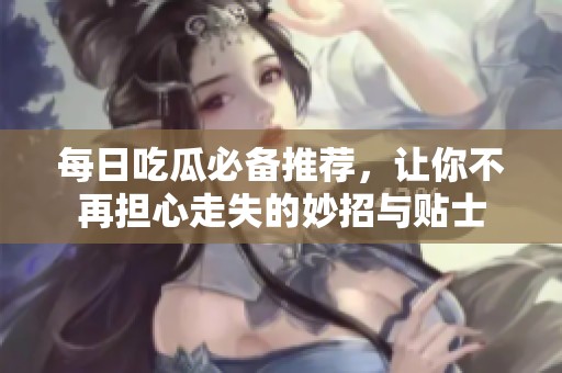 每日吃瓜必备推荐，让你不再担心走失的妙招与贴士