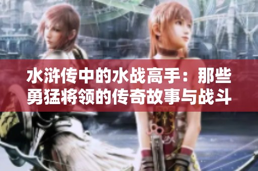 水浒传中的水战高手：那些勇猛将领的传奇故事与战斗智慧