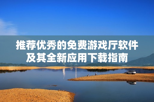 推荐优秀的免费游戏厅软件及其全新应用下载指南