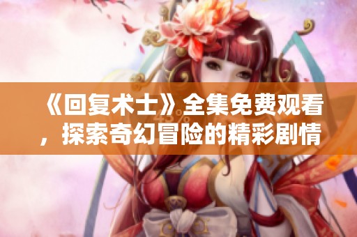 《回复术士》全集免费观看，探索奇幻冒险的精彩剧情与角色成长