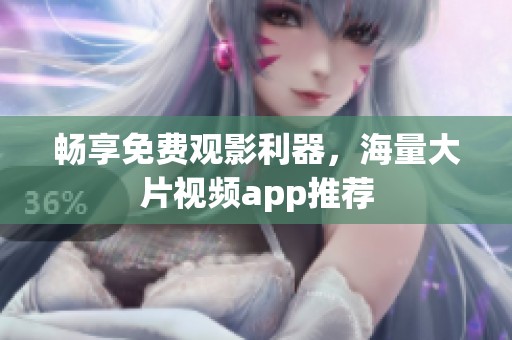 畅享免费观影利器，海量大片视频app推荐