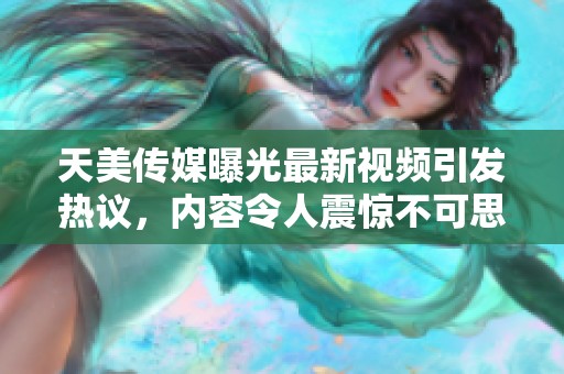 天美传媒曝光最新视频引发热议，内容令人震惊不可思议