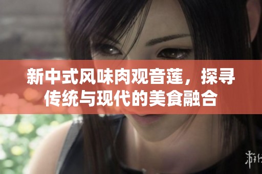 新中式风味肉观音莲，探寻传统与现代的美食融合