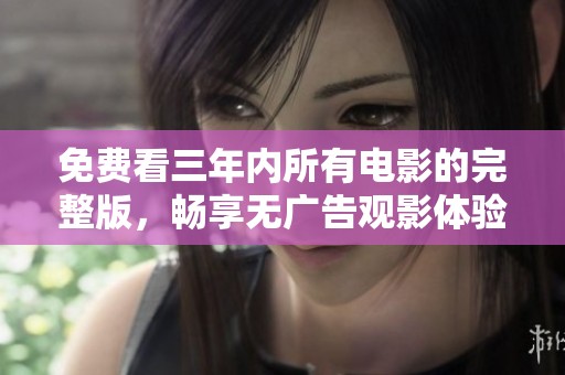 免费看三年内所有电影的完整版，畅享无广告观影体验