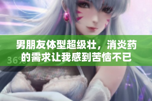 男朋友体型超级壮，消炎药的需求让我感到苦恼不已