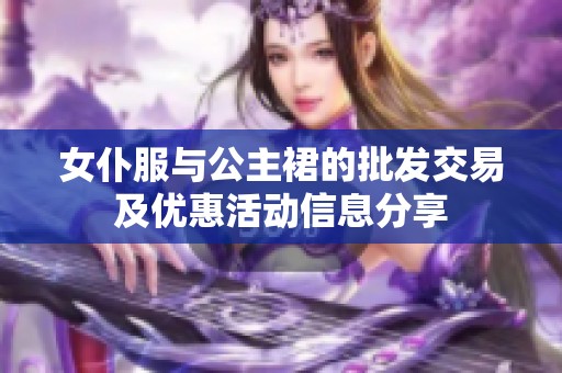 女仆服与公主裙的批发交易及优惠活动信息分享