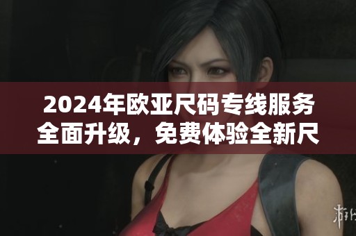 2024年欧亚尺码专线服务全面升级，免费体验全新尺码选择
