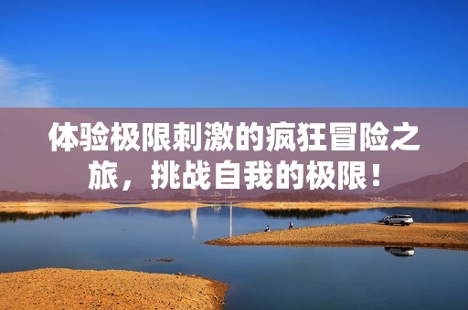 体验极限刺激的疯狂冒险之旅，挑战自我的极限！