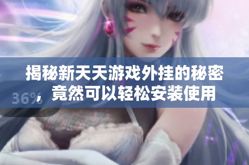 揭秘新天天游戏外挂的秘密，竟然可以轻松安装使用
