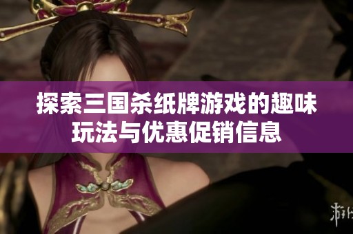 探索三国杀纸牌游戏的趣味玩法与优惠促销信息
