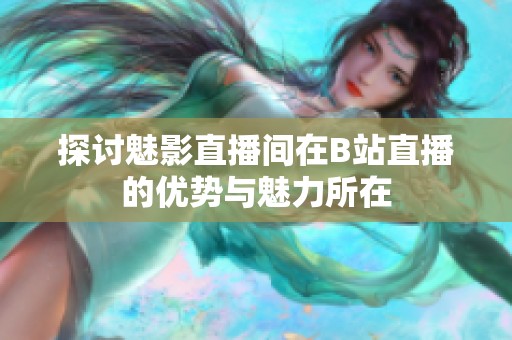 探讨魅影直播间在B站直播的优势与魅力所在