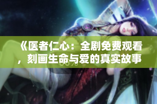 《医者仁心：全剧免费观看，刻画生命与爱的真实故事》