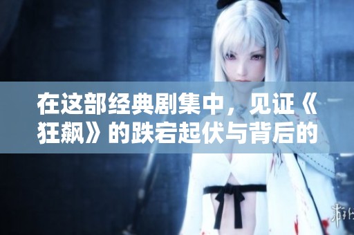 在这部经典剧集中，见证《狂飙》的跌宕起伏与背后的故事