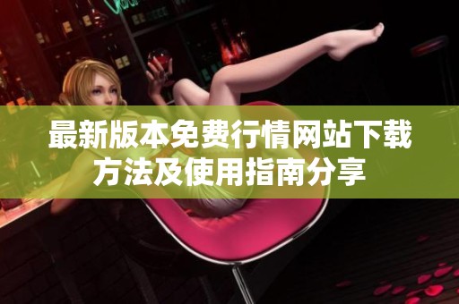 最新版本免费行情网站下载方法及使用指南分享