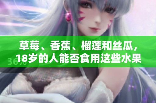 草莓、香蕉、榴莲和丝瓜，18岁的人能否食用这些水果及蔬菜