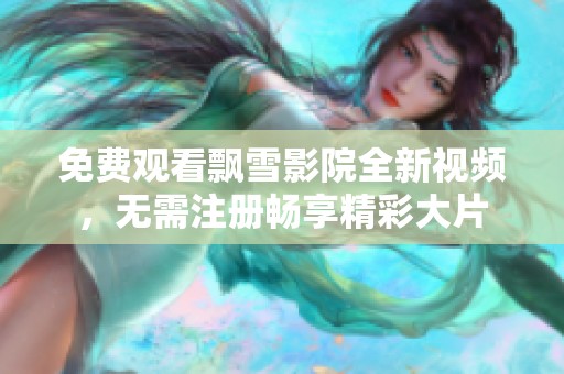 免费观看飘雪影院全新视频，无需注册畅享精彩大片