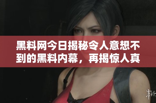 黑料网今日揭秘令人意想不到的黑料内幕，再揭惊人真相