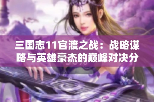 三国志11官渡之战：战略谋略与英雄豪杰的巅峰对决分析