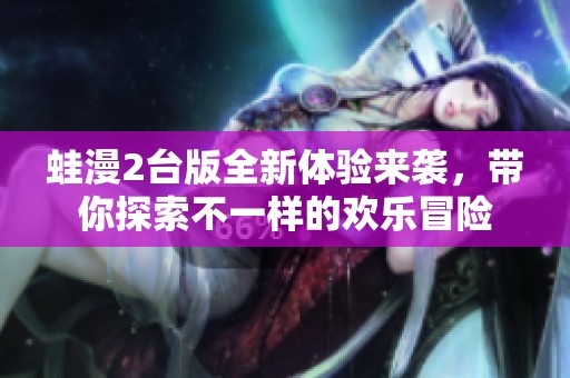 蛙漫2台版全新体验来袭，带你探索不一样的欢乐冒险