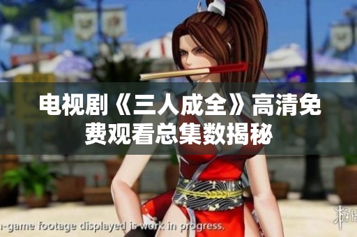 电视剧《三人成全》高清免费观看总集数揭秘