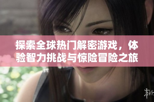 探索全球热门解密游戏，体验智力挑战与惊险冒险之旅