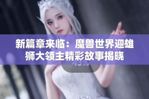 新篇章来临：魔兽世界迎雄狮大领主精彩故事揭晓