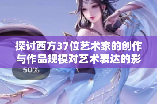 探讨西方37位艺术家的创作与作品规模对艺术表达的影响